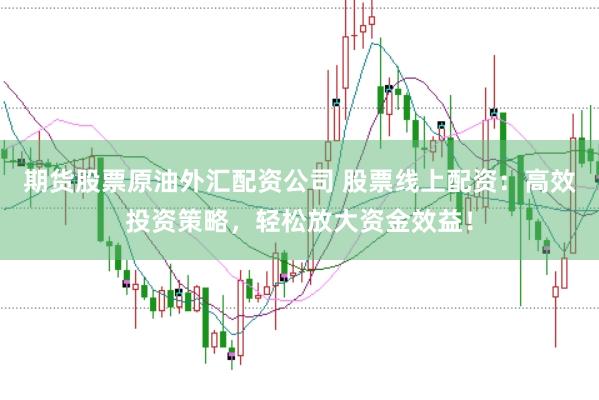 期货股票原油外汇配资公司 股票线上配资：高效投资策略，轻松放大资金效益！