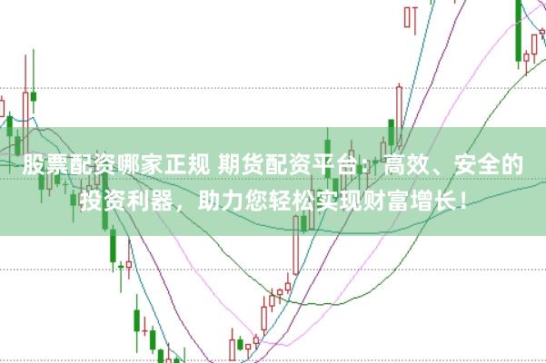 股票配资哪家正规 期货配资平台:高效、安全的投资利器,助力您轻松实现财富增长!