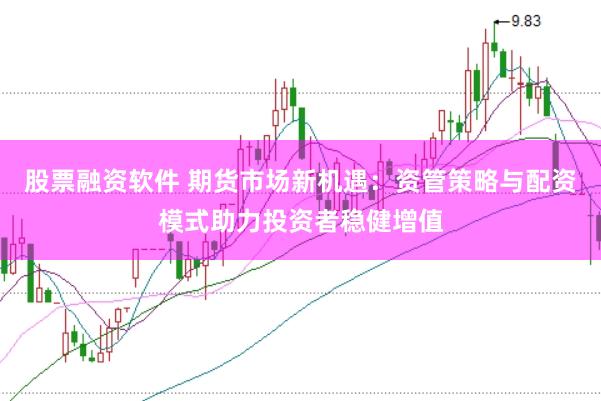 股票融资软件 期货市场新机遇:资管策略与配资模式助力投资者稳健增值