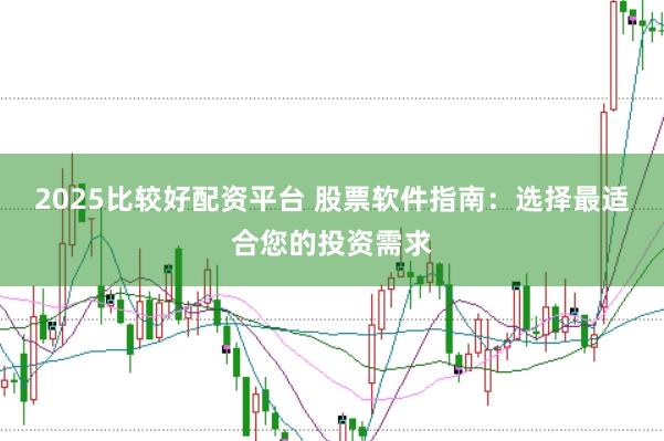 2025比较好配资平台 股票软件指南:选择最适合您的投资需求