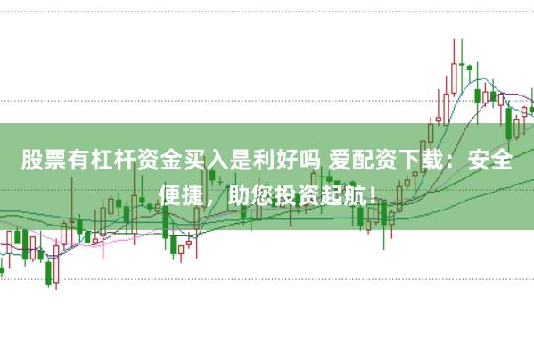 股票有杠杆资金买入是利好吗 爱配资下载：安全便捷，助您投资起航！