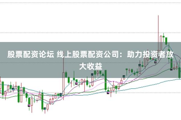 股票配资论坛 线上股票配资公司：助力投资者放大收益