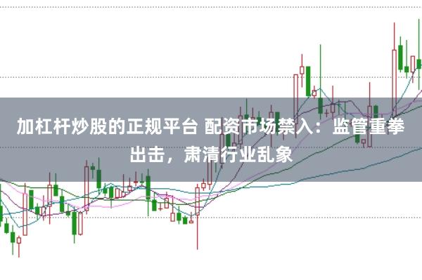 加杠杆炒股的正规平台 配资市场禁入:监管重拳出击,肃清行业乱象