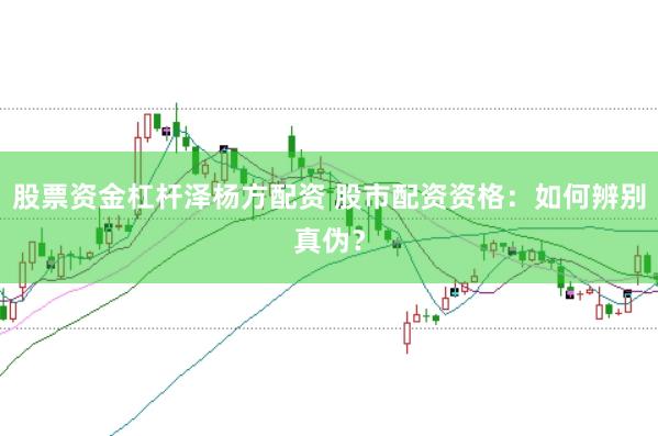 股票资金杠杆泽杨方配资 股市配资资格：如何辨别真伪？