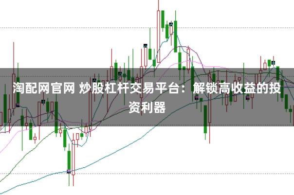 淘配网官网 炒股杠杆交易平台：解锁高收益的投资利器
