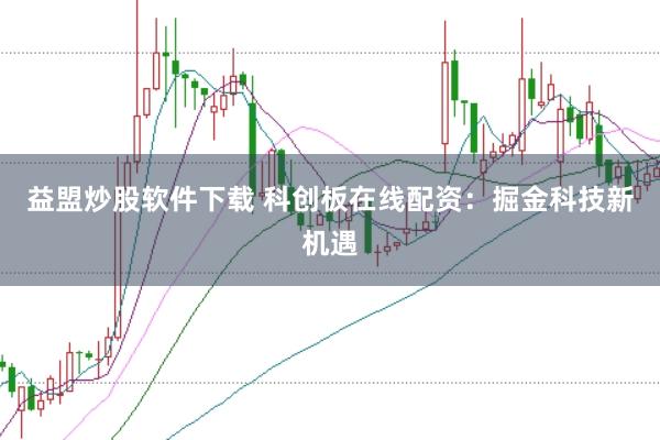 益盟炒股软件下载 科创板在线配资：掘金科技新机遇