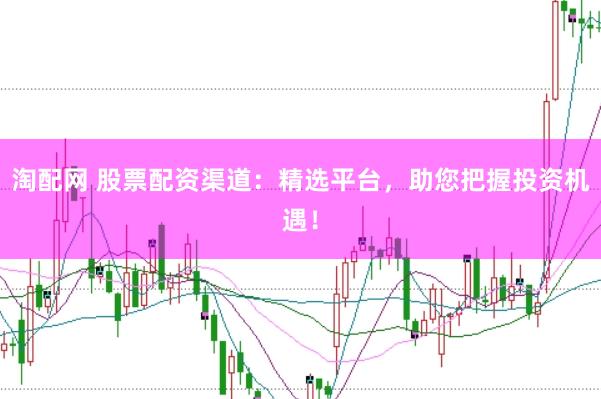 淘配网 股票配资渠道：精选平台，助您把握投资机遇！