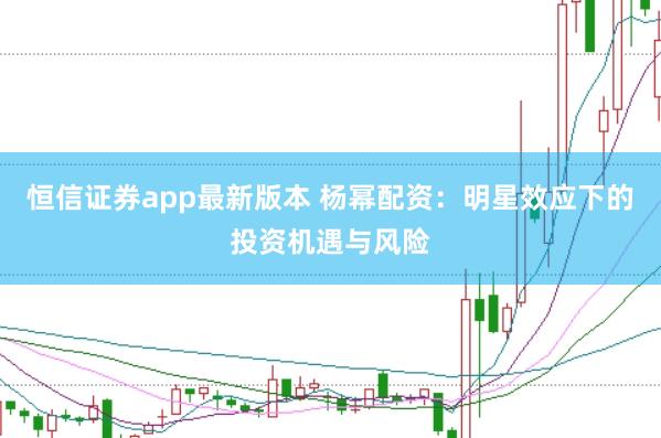 恒信证券app最新版本 杨幂配资：明星效应下的投资机遇与风险