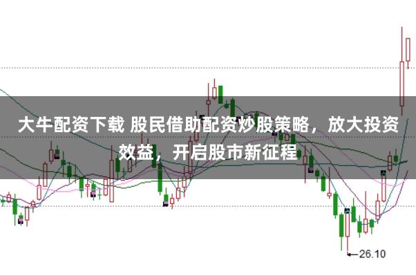 大牛配资下载 股民借助配资炒股策略,放大投资效益,开启股市新征程