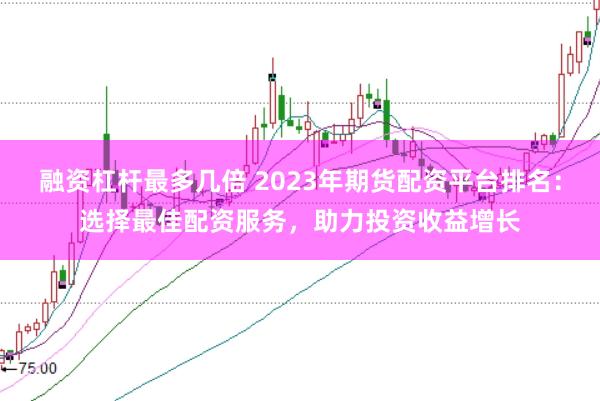 融资杠杆最多几倍 2023年期货配资平台排名:选择最佳配资服务,助力投资收益增长