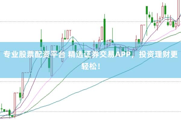 专业股票配资平台 精选证券交易APP，投资理财更轻松！