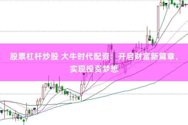 股票杠杆炒股 大牛时代配资：开启财富新篇章，实现投资梦想