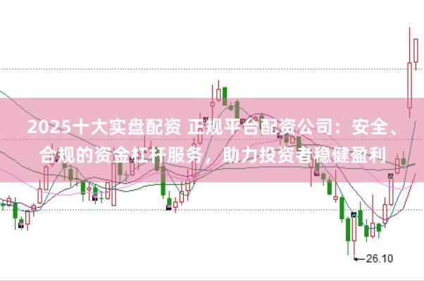 2025十大实盘配资 正规平台配资公司：安全、合规的资金杠杆服务，助力投资者稳健盈利