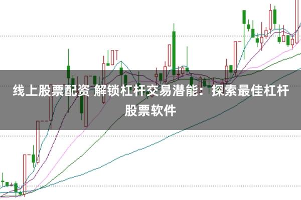 线上股票配资 解锁杠杆交易潜能：探索最佳杠杆股票软件
