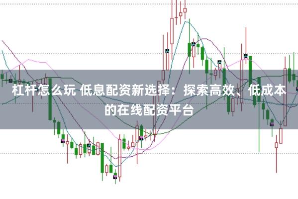 杠杆怎么玩 低息配资新选择：探索高效、低成本的在线配资平台