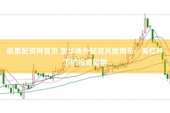 股票配资网首页 宜华场外配资风险揭示：高杠杆下的投资陷阱