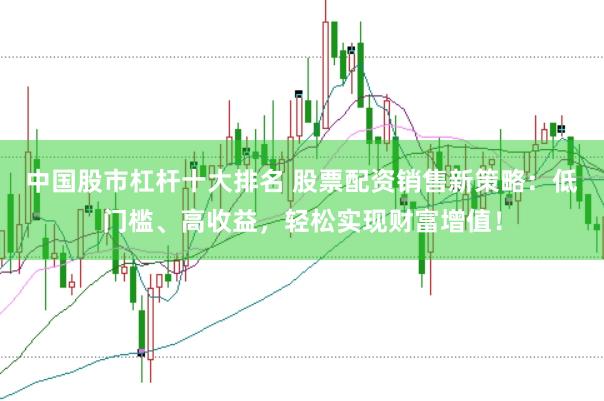 中国股市杠杆十大排名 股票配资销售新策略：低门槛、高收益，轻松实现财富增值！