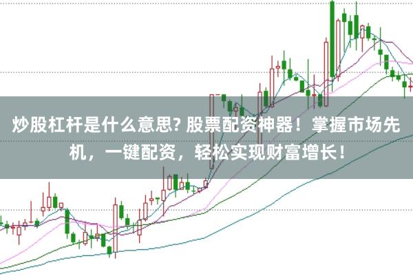 炒股杠杆是什么意思? 股票配资神器！掌握市场先机，一键配资，轻松实现财富增长！