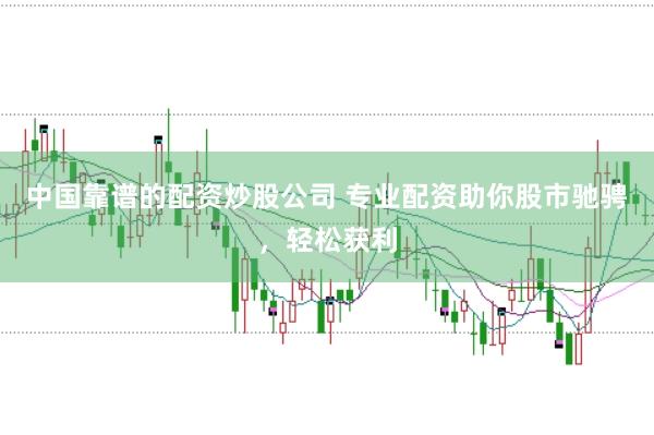 中国靠谱的配资炒股公司 专业配资助你股市驰骋，轻松获利