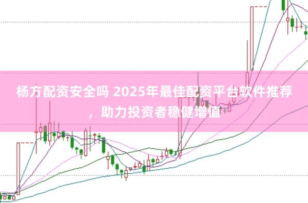 杨方配资安全吗 2025年最佳配资平台软件推荐，助力投资者稳健增值