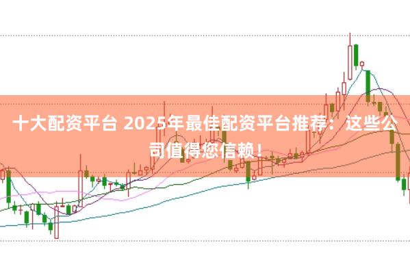 十大配资平台 2025年最佳配资平台推荐：这些公司值得您信赖！