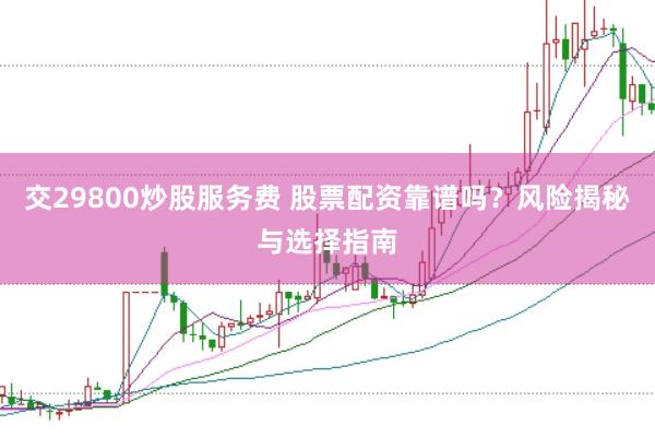 交29800炒股服务费 股票配资靠谱吗?风险揭秘与选择指南