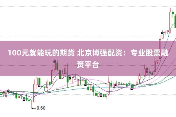 100元就能玩的期货 北京博强配资：专业股票融资平台