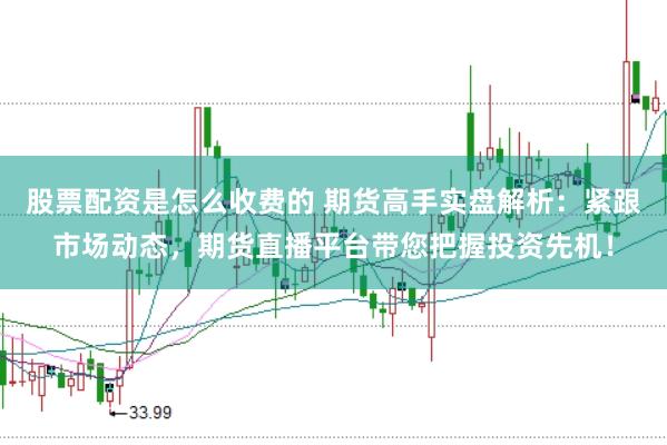 股票配资是怎么收费的 期货高手实盘解析：紧跟市场动态，期货直播平台带您把握投资先机！