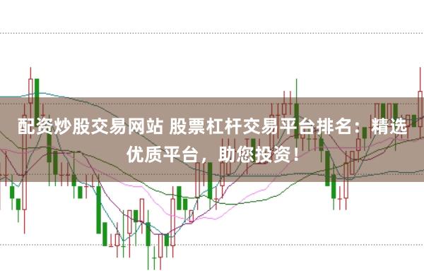 配资炒股交易网站 股票杠杆交易平台排名：精选优质平台，助您投资！