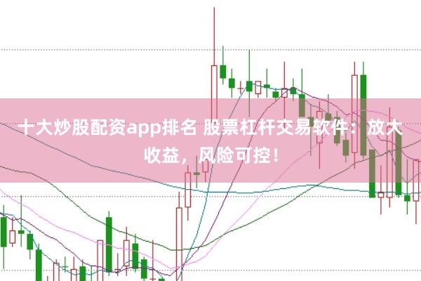 十大炒股配资app排名 股票杠杆交易软件：放大收益，风险可控！