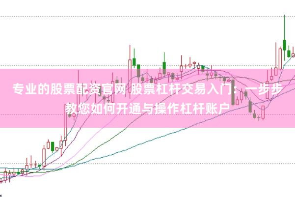 专业的股票配资官网 股票杠杆交易入门：一步步教您如何开通与操作杠杆账户