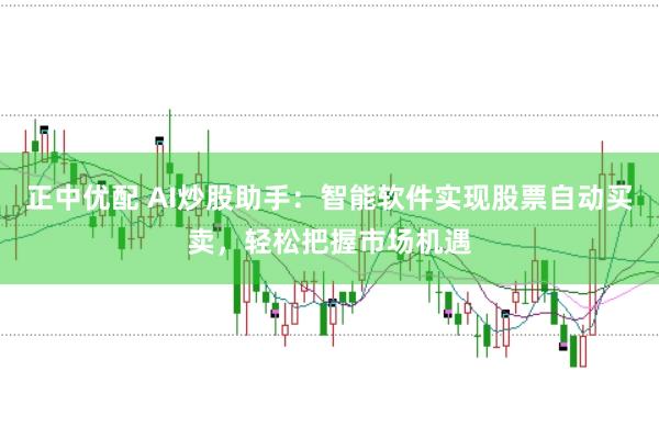 正中优配 AI炒股助手：智能软件实现股票自动买卖，轻松把握市场机遇