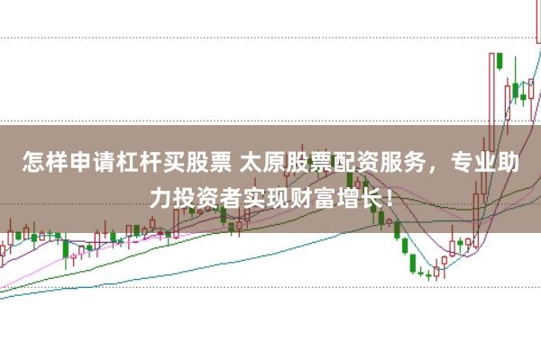 怎样申请杠杆买股票 太原股票配资服务，专业助力投资者实现财富增长！