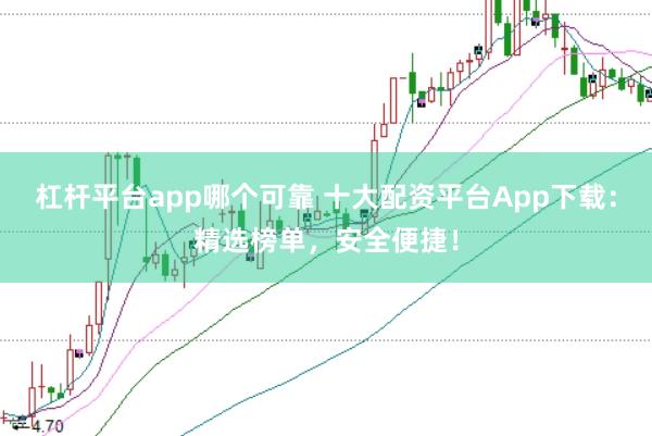 杠杆平台app哪个可靠 十大配资平台App下载：精选榜单，安全便捷！