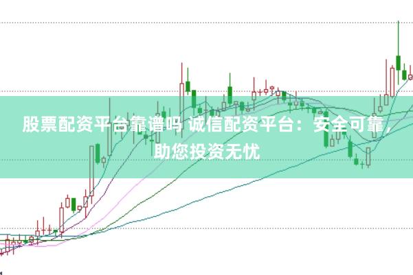 股票配资平台靠谱吗 诚信配资平台：安全可靠，助您投资无忧
