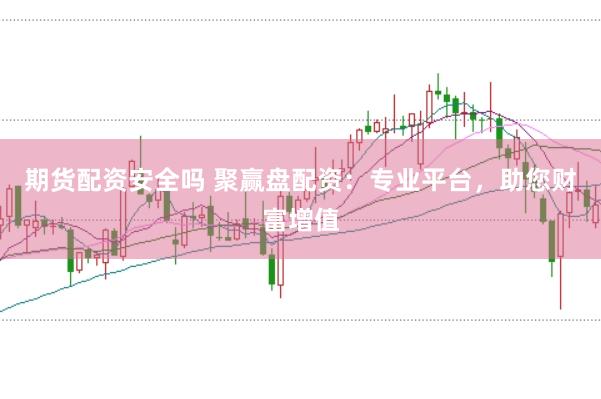 期货配资安全吗 聚赢盘配资:专业平台,助您财富增值