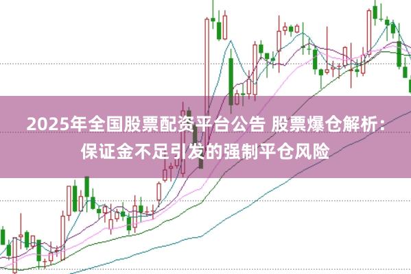 2025年全国股票配资平台公告 股票爆仓解析:保证金不足引发的强制平仓风险