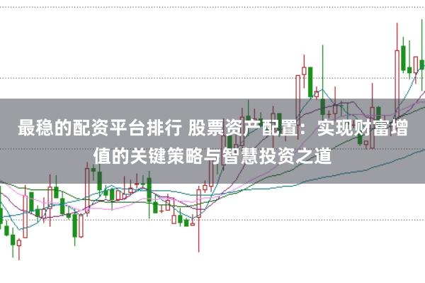 最稳的配资平台排行 股票资产配置:实现财富增值的关键策略与智慧投资之道