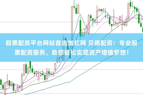 股票配资平台网站首选加杠网 贝德配资:专业股票配资服务,助您轻松实现资产增值梦想!