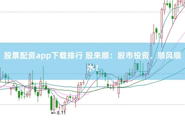 股票配资app下载排行 股来顺：股市投资，顺风顺水！