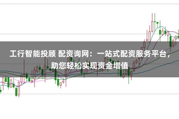 工行智能投顾 配资询网：一站式配资服务平台，助您轻松实现资金增值