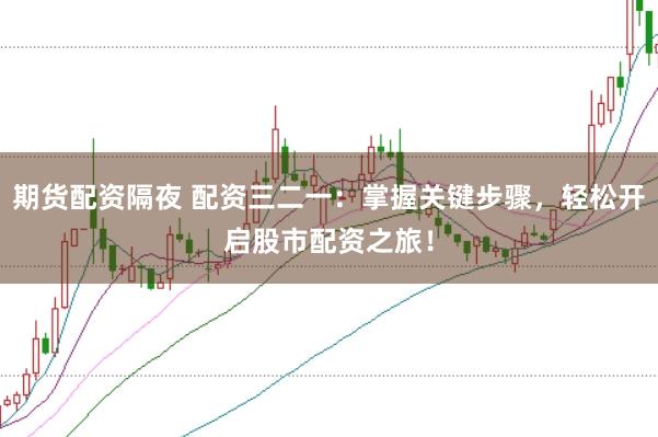 期货配资隔夜 配资三二一：掌握关键步骤，轻松开启股市配资之旅！