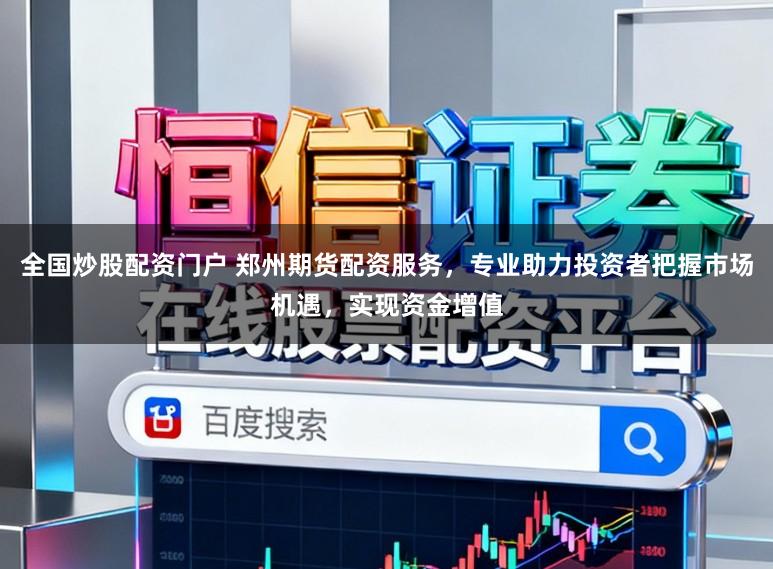 全国炒股配资门户 郑州期货配资服务，专业助力投资者把握市场机遇，实现资金增值