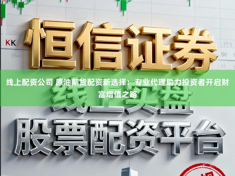 线上配资公司 原油期货配资新选择：专业代理助力投资者开启财富增值之路