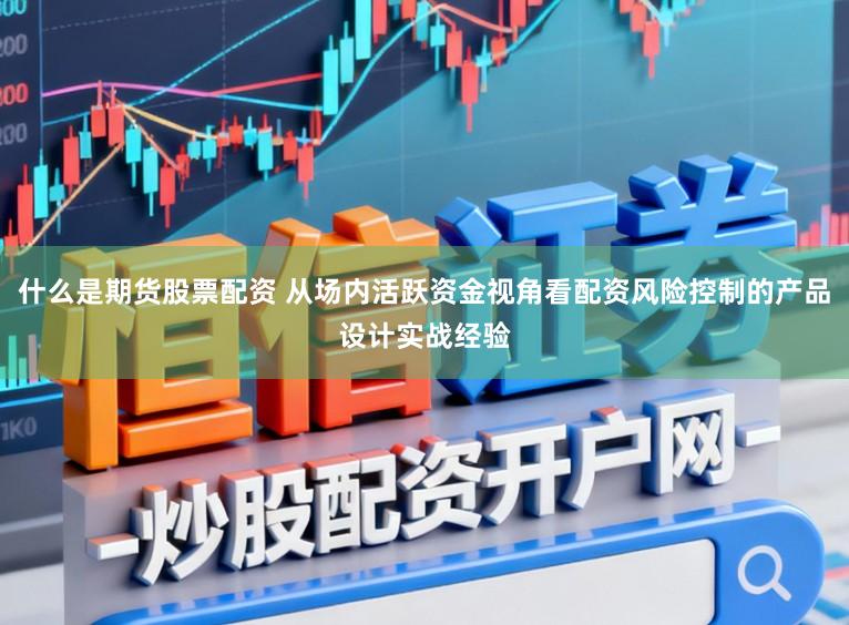 什么是期货股票配资 从场内活跃资金视角看配资风险控制的产品设计实战经验