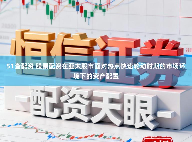 51查配资 股票配资在亚太股市面对热点快速轮动时期的市场环境下的资产配置