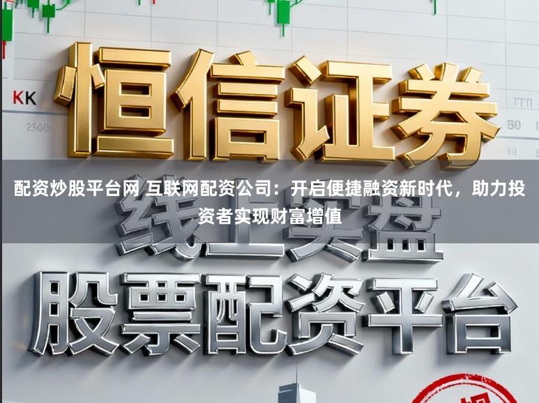 配资炒股平台网 互联网配资公司：开启便捷融资新时代，助力投资者实现财富增值