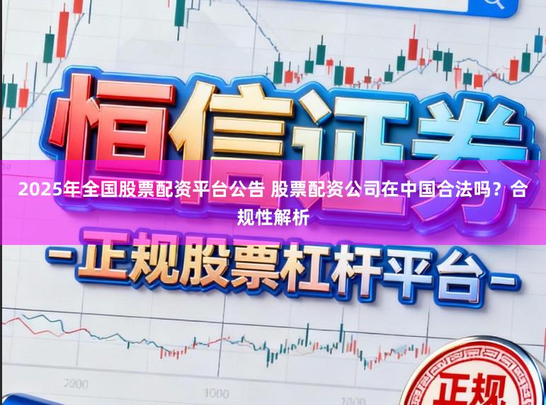 2025年全国股票配资平台公告 股票配资公司在中国合法吗？合规性解析