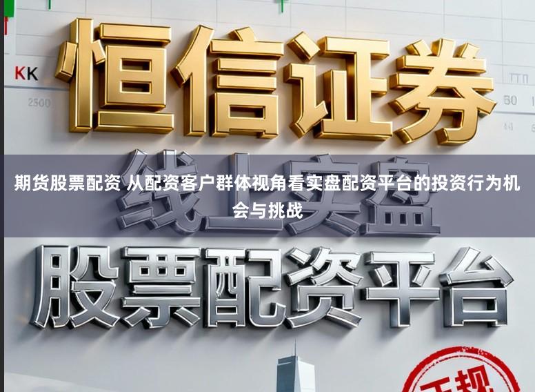 期货股票配资 从配资客户群体视角看实盘配资平台的投资行为机会与挑战