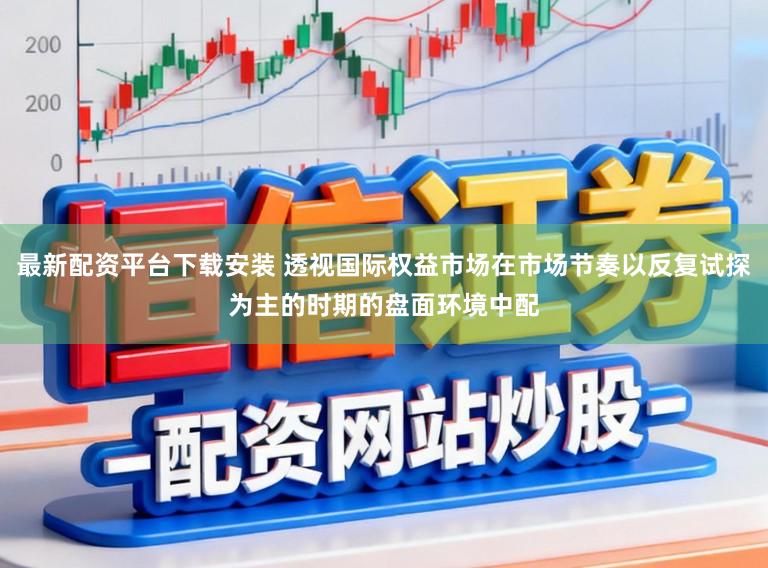 最新配资平台下载安装 透视国际权益市场在市场节奏以反复试探为主的时期的盘面环境中配